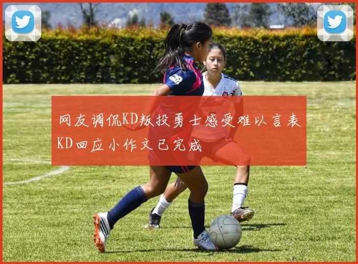 网友调侃KD叛投勇士感受难以言表KD回应小作文已完成