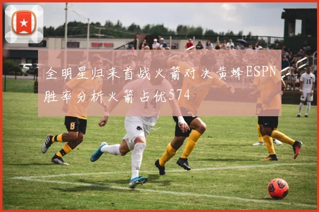 全明星归来首战火箭对决黄蜂ESPN胜率分析火箭占优574