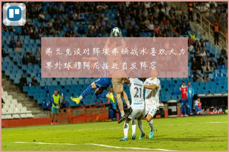 弗兰克谈对阵埃弗顿战术喜欢大力界外球穆阿尼接近首发阵容