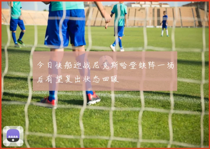 今日快船迎战尼克斯哈登缺阵一场后有望复出状态回暖