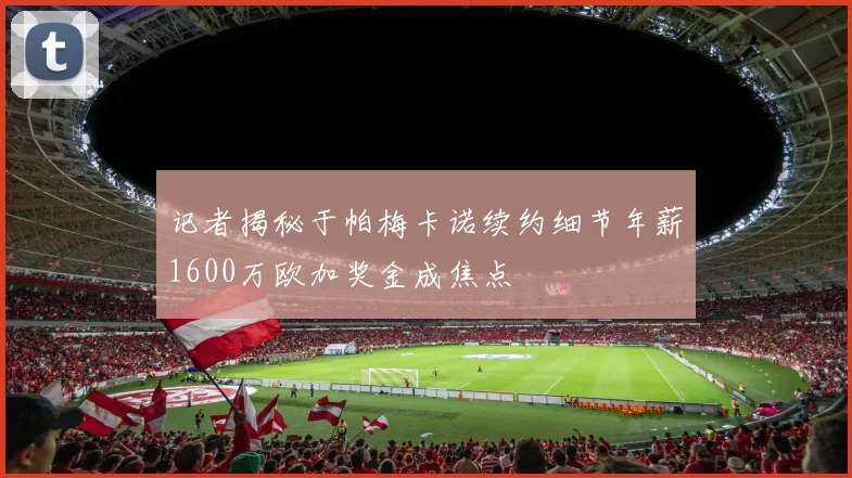 记者揭秘于帕梅卡诺续约细节年薪1600万欧加奖金成焦点
