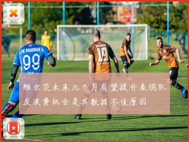 维尔茨未来几个月有望提升表现队友浪费机会是其数据不佳原因