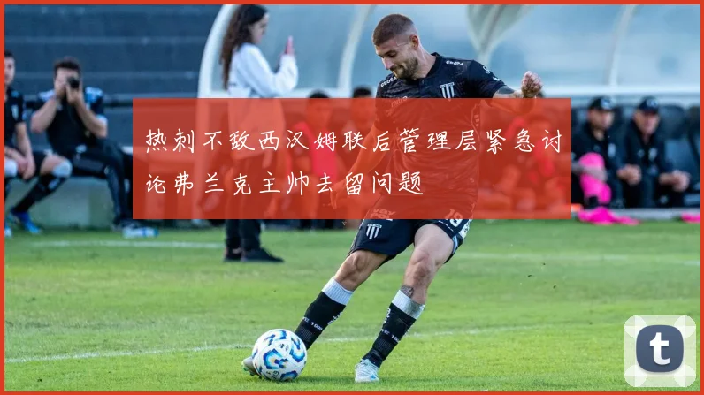 热刺不敌西汉姆联后管理层紧急讨论弗兰克主帅去留问题