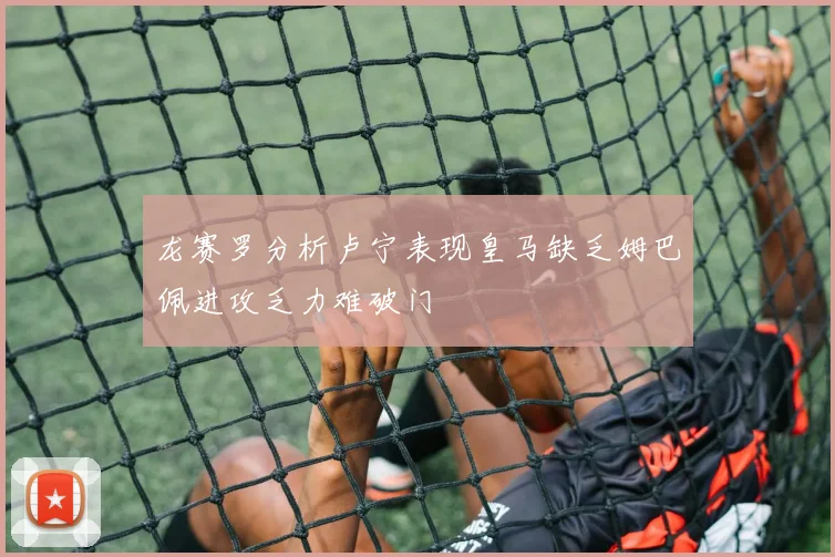 龙赛罗分析卢宁表现皇马缺乏姆巴佩进攻乏力难破门