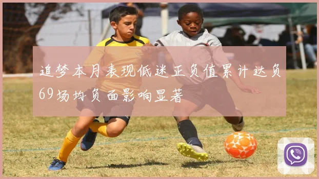 追梦本月表现低迷正负值累计达负69场均负面影响显著
