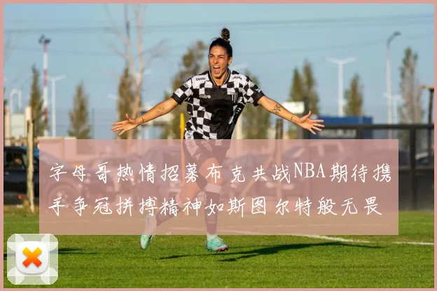 字母哥热情招募布克共战NBA期待携手争冠拼搏精神如斯图尔特般无畏