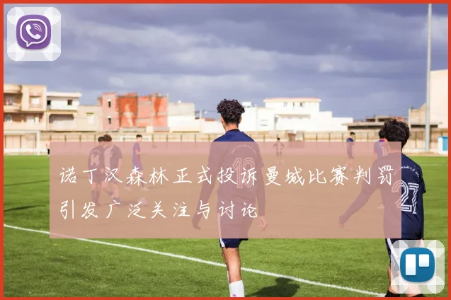 诺丁汉森林正式投诉曼城比赛判罚引发广泛关注与讨论