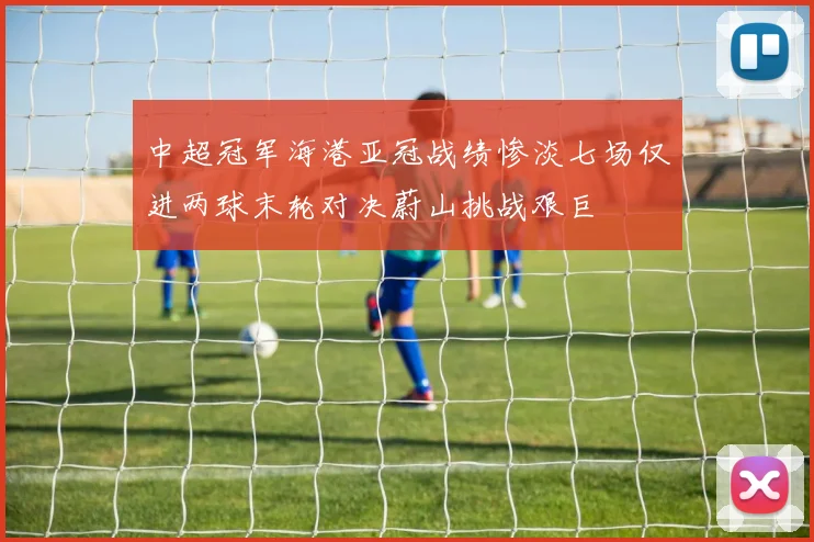 中超冠军海港亚冠战绩惨淡七场仅进两球末轮对决蔚山挑战艰巨
