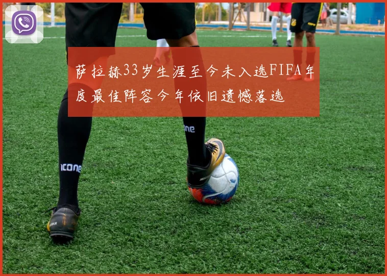 萨拉赫33岁生涯至今未入选FIFA年度最佳阵容今年依旧遗憾落选