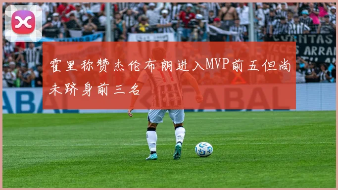霍里称赞杰伦布朗进入MVP前五但尚未跻身前三名