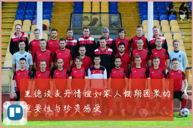 里德谈麦丹情谊如家人假期团聚的重要性与珍贵感受