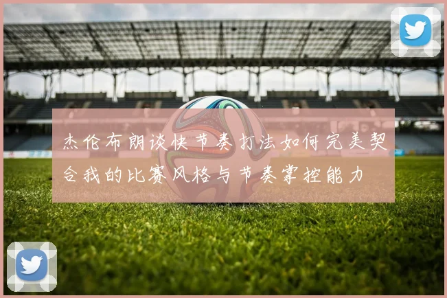杰伦布朗谈快节奏打法如何完美契合我的比赛风格与节奏掌控能力