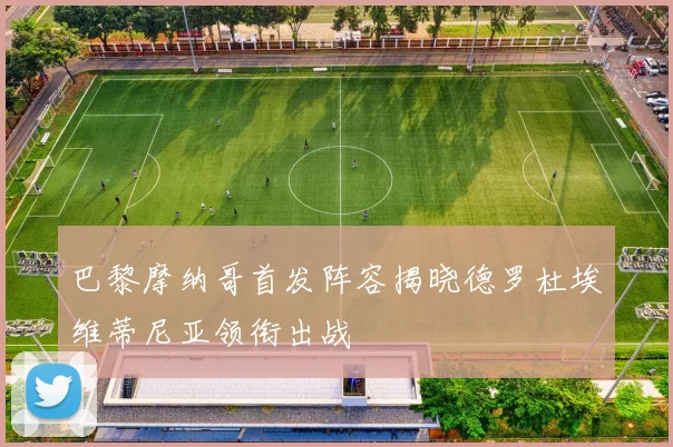 巴黎摩纳哥首发阵容揭晓德罗杜埃维蒂尼亚领衔出战