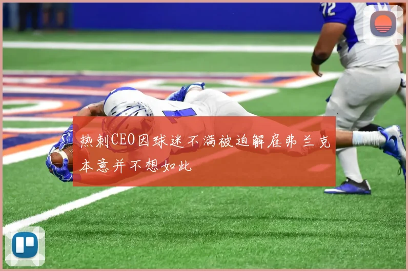 热刺CEO因球迷不满被迫解雇弗兰克本意并不想如此