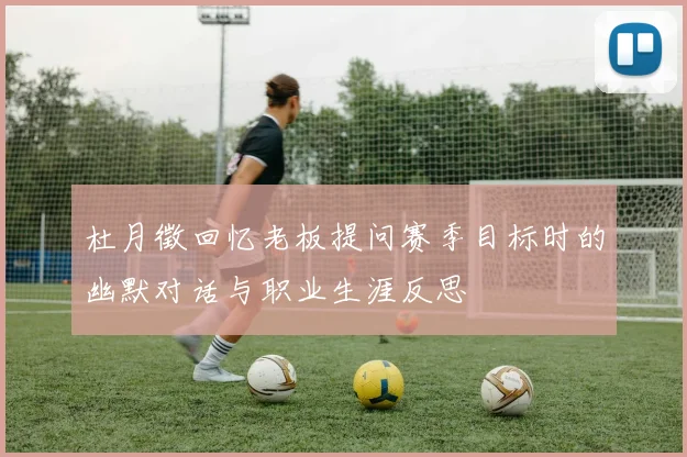 杜月徵回忆老板提问赛季目标时的幽默对话与职业生涯反思