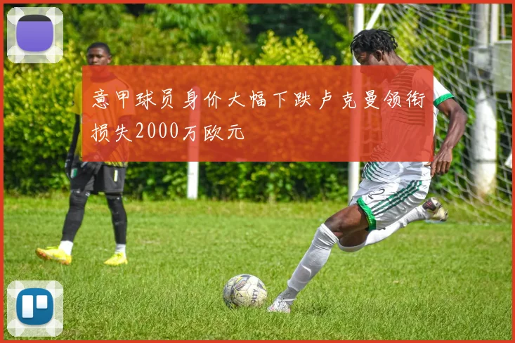 意甲球员身价大幅下跌卢克曼领衔损失2000万欧元