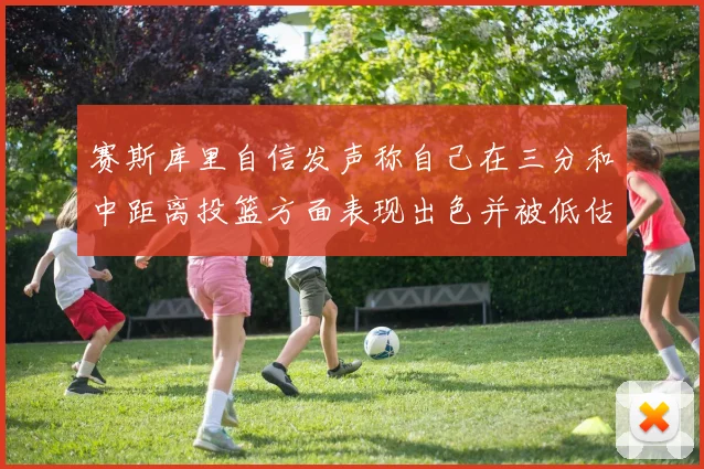 赛斯库里自信发声称自己在三分和中距离投篮方面表现出色并被低估