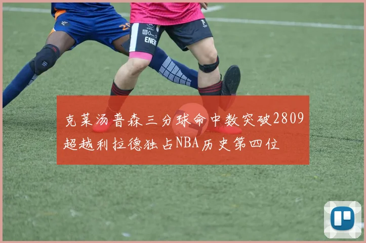 克莱汤普森三分球命中数突破2809超越利拉德独占NBA历史第四位
