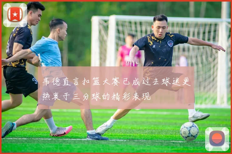 韦德直言扣篮大赛已成过去球迷更热衷于三分球的精彩表现