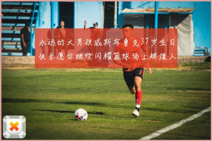 永远的大男孩威斯布鲁克37岁生日快乐愿你继续闪耀篮球场上辉煌人生