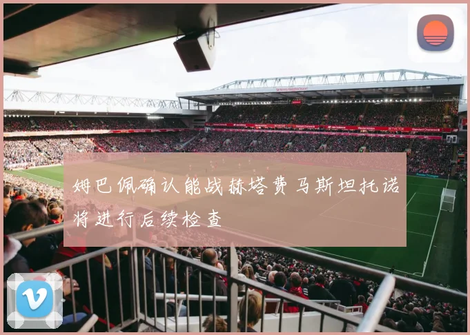 姆巴佩确认能战赫塔费马斯坦托诺将进行后续检查