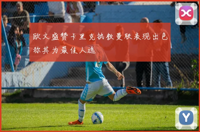 欧文盛赞卡里克执教曼联表现出色称其为最佳人选