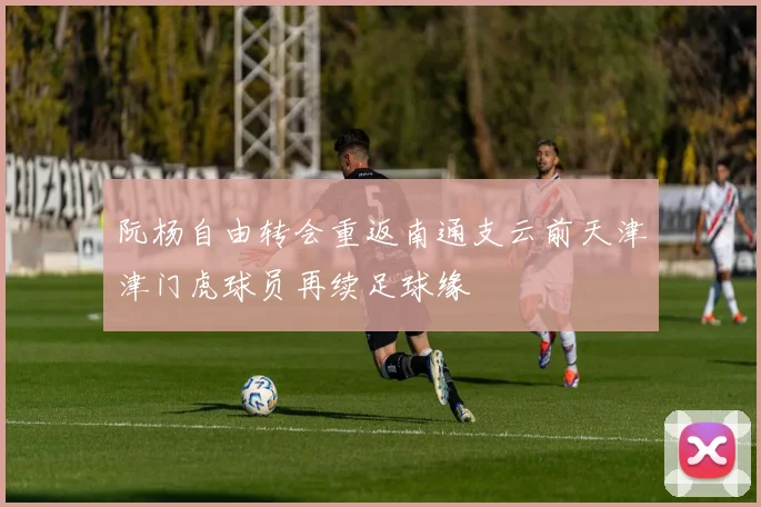 阮杨自由转会重返南通支云前天津津门虎球员再续足球缘
