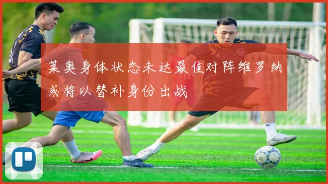 莱奥身体状态未达最佳对阵维罗纳或将以替补身份出战