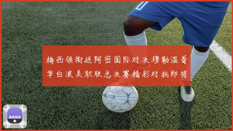 梅西领衔迈阿密国际对决穆勒温哥华白浪美职联总决赛精彩对抗即将上演