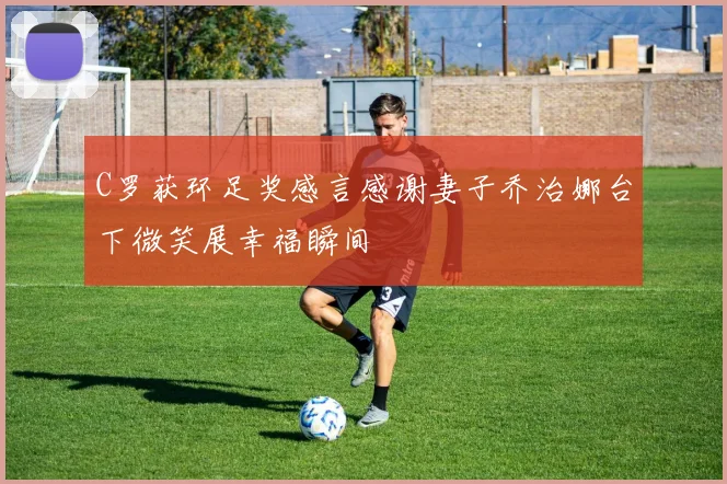 C罗获环足奖感言感谢妻子乔治娜台下微笑展幸福瞬间