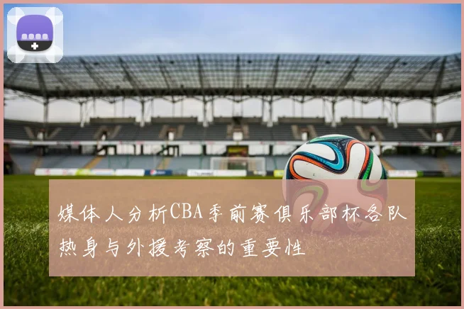 媒体人分析CBA季前赛俱乐部杯各队热身与外援考察的重要性