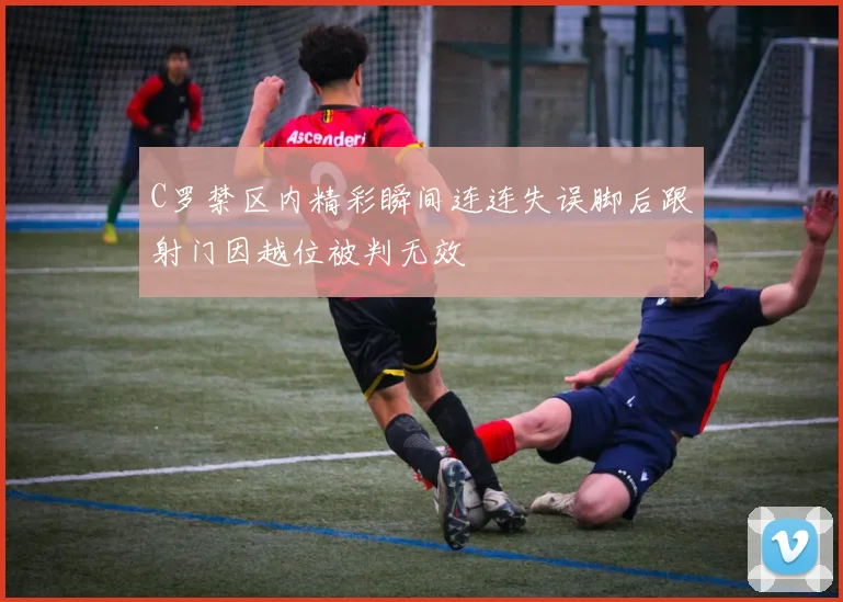 C罗禁区内精彩瞬间连连失误脚后跟射门因越位被判无效