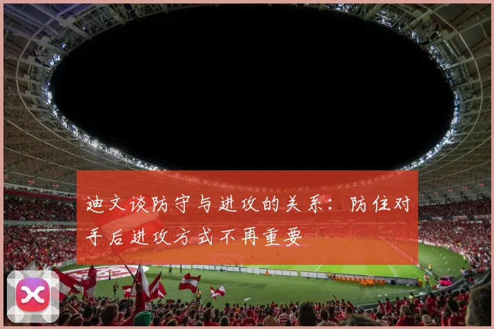 迪文谈防守与进攻的关系：防住对手后进攻方式不再重要