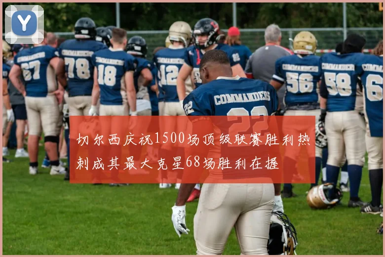 切尔西庆祝1500场顶级联赛胜利热刺成其最大克星68场胜利在握