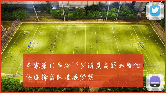 多家豪门争抢15岁道曼高薪加盟但他选择留队追逐梦想