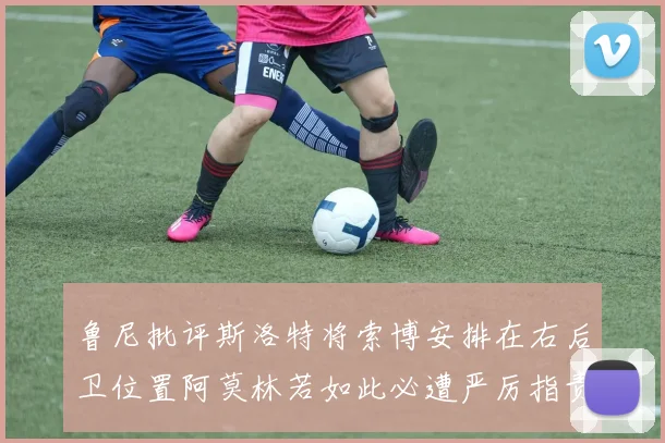 鲁尼批评斯洛特将索博安排在右后卫位置阿莫林若如此必遭严厉指责