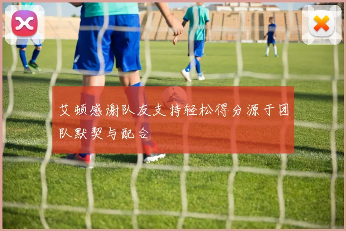 艾顿感谢队友支持轻松得分源于团队默契与配合
