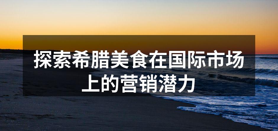 探索希腊美食在国际市场上的营销潜力