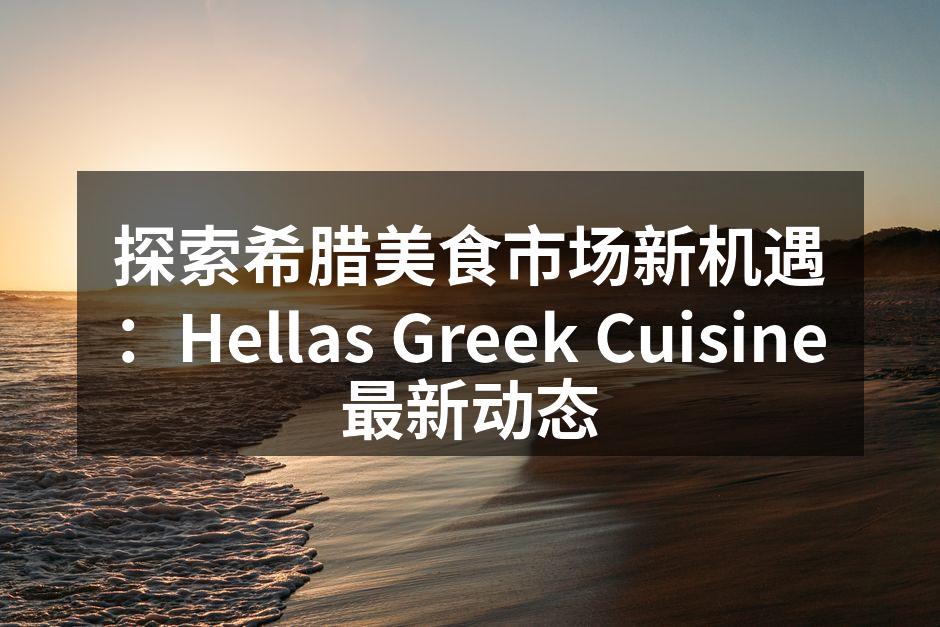 探索希腊美食市场新机遇：Hellas Greek Cuisine最新动态
