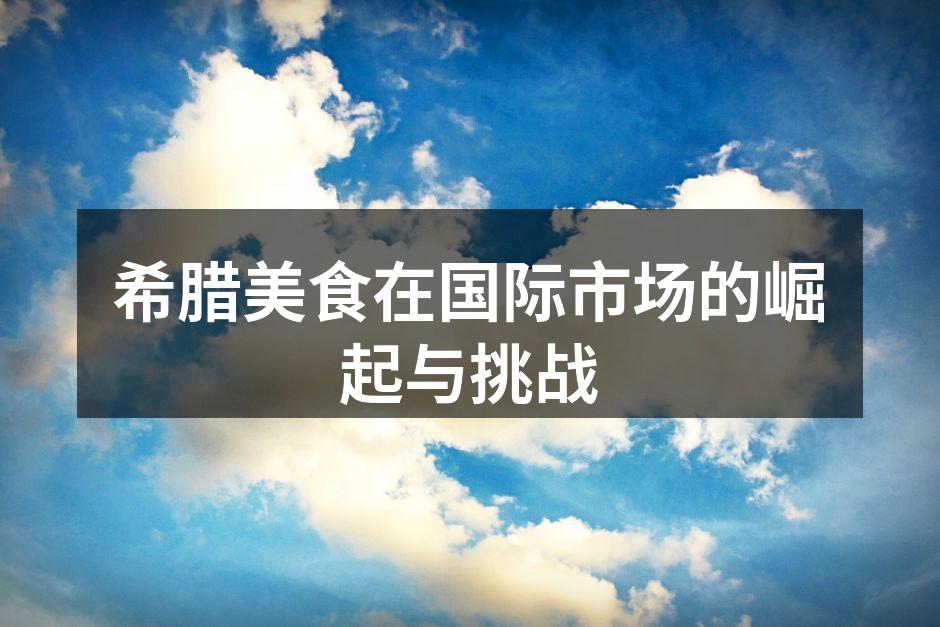 希腊美食在国际市场的崛起与挑战