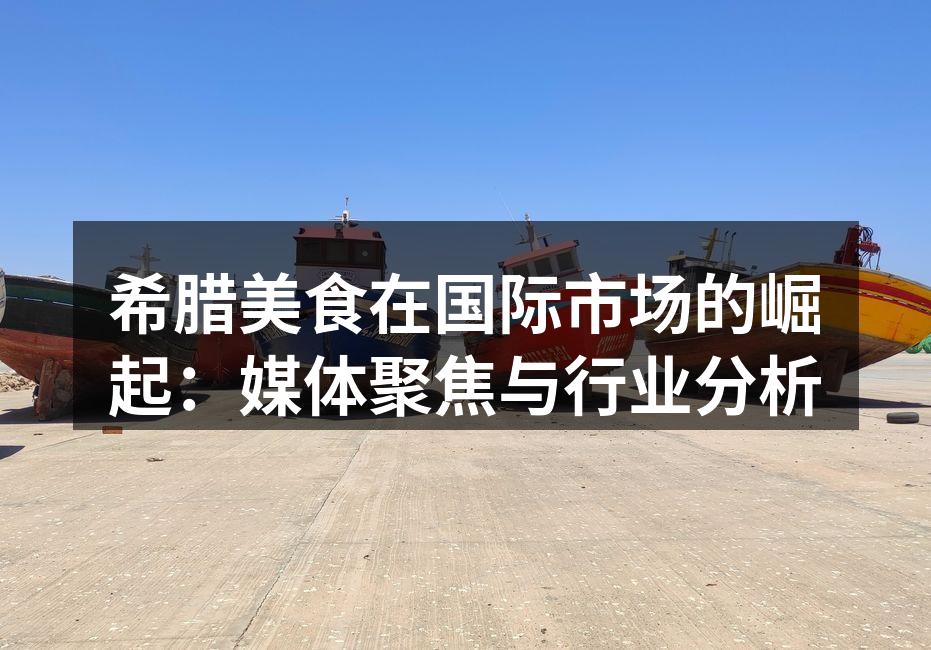 希腊美食在国际市场的崛起：媒体聚焦与行业分析