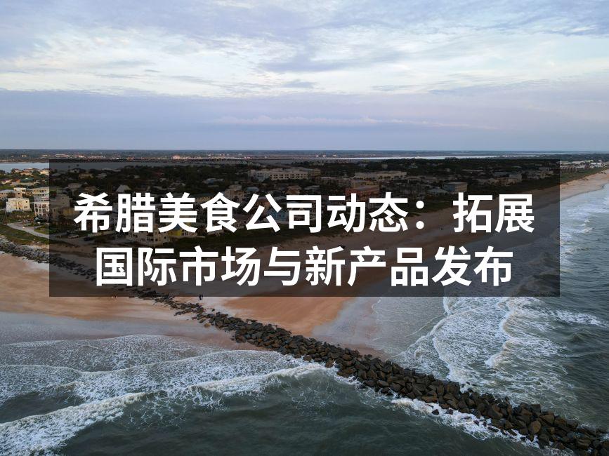 希腊美食公司动态：拓展国际市场与新产品发布