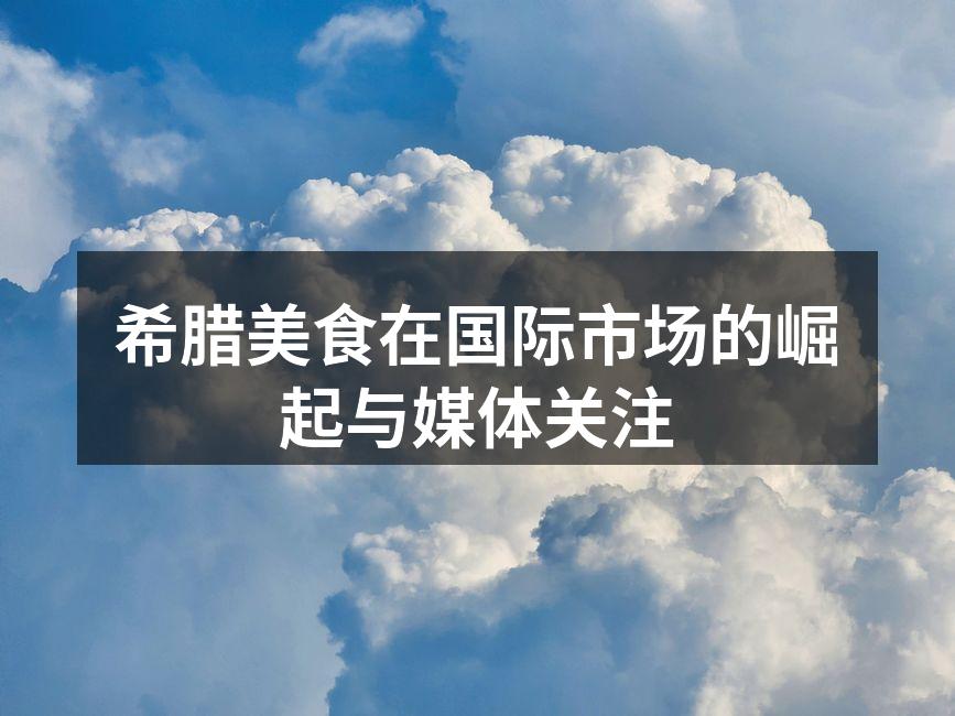 希腊美食在国际市场的崛起与媒体关注